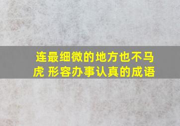 连最细微的地方也不马虎 形容办事认真的成语